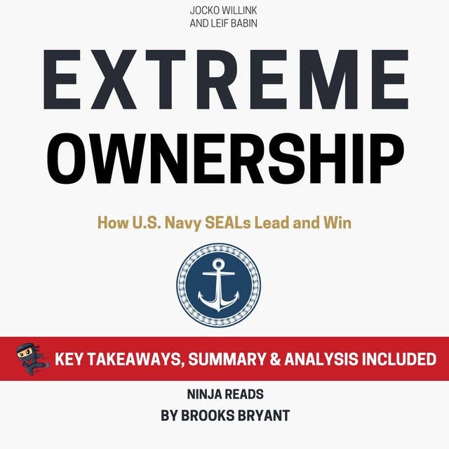 Summary: Extreme Ownership: How U.S. Navy SEALs Lead and Win By Jocko Willink and Leif Babin: Key Takeaways, Summary and Analysis