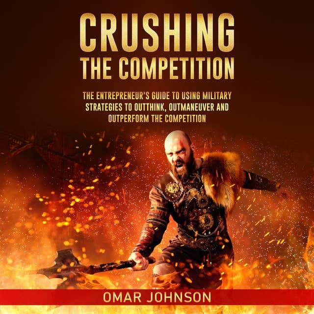 Crushing The Competition: The Entrepreneur's Guide to Using Military Strategies to Outthink, Outmaneuver and Outperform the Competition