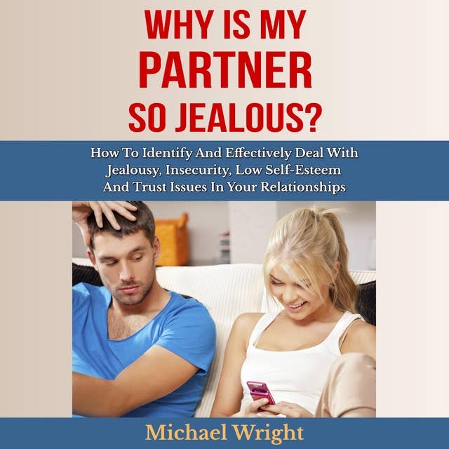 Why Is My Partner So Jealous?: How To Identify And Effectively Deal With Jealousy, Insecurity, Low Self-Esteem And Trust Issues In Your Relationships