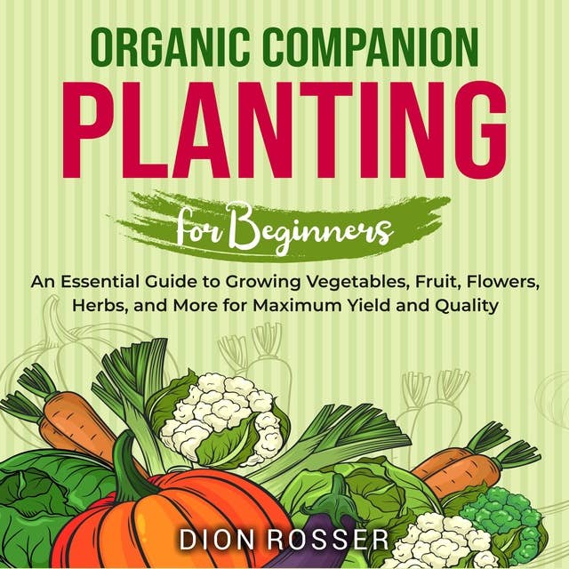 Organic Companion Planting for Beginners: An Essential Guide to Growing Vegetables, Fruit, Flowers, Herbs, and More for Maximum Yield and Quality