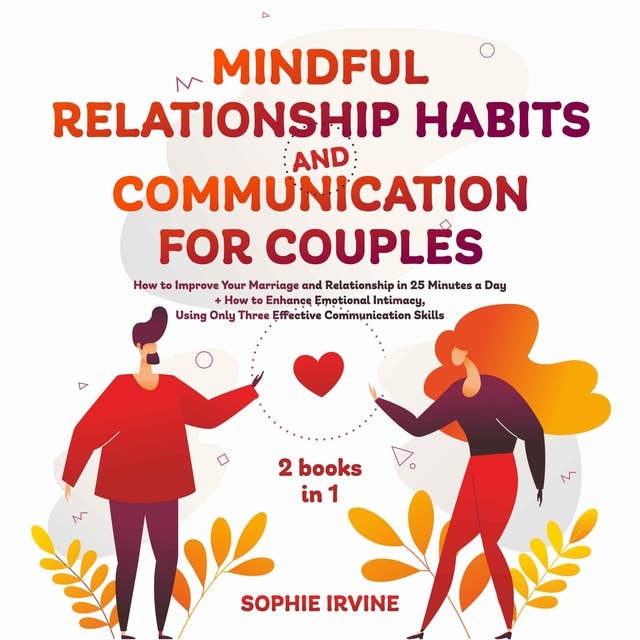 Mindful Relationship Habits and Communication for Couples: 2 Books in 1: How to Improve Your Marriage in 25 Minutes a Day + Enhance Emotional Intimacy, Using Only 3 Effective Conversational Skills