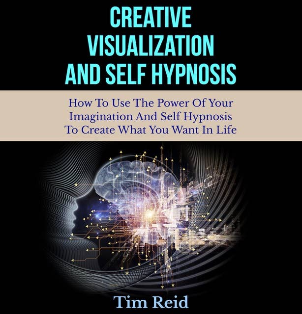 Creative Visualization And Self Hypnosis: How To Use The Power Of Your Imagination And Self Hypnosis To Create What You Want In Life