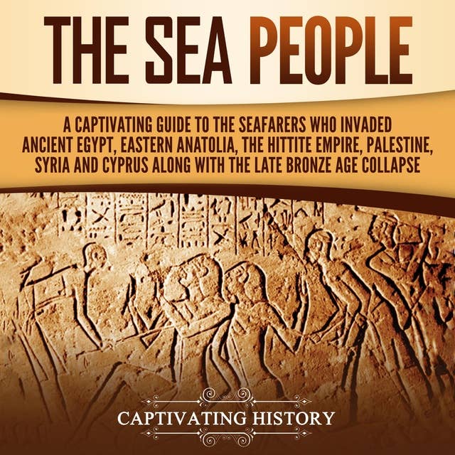 The Sea People: A Captivating Guide to the Seafarers Who Invaded Ancient Egypt, Eastern Anatolia, the Hittite Empire, Palestine, Syria, and Cyprus, along with the Late Bronze Age Collapse