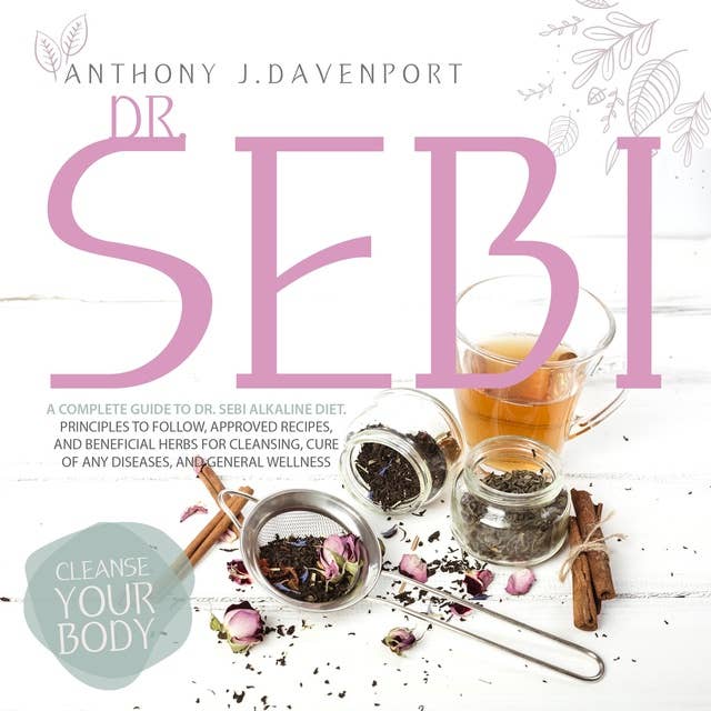 Dr. Sebi: A Complete Guide to Dr.Sebi Alkaline Diet. Principles to Follow, Approved Recipes, and Beneficial Herbs for Cleansing, Cure of Any Diseases and General Wellness