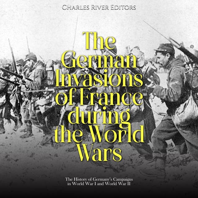 The German Invasions of France during the World Wars: The History of Germany’s Campaigns in World War I and World War II