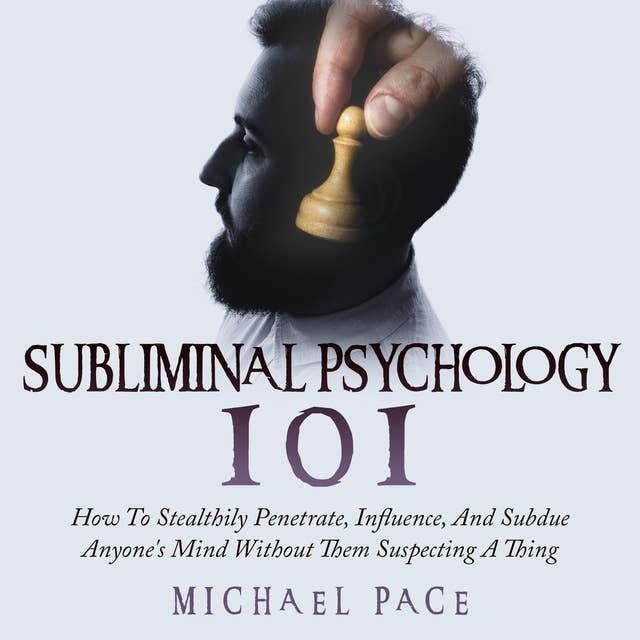 Subliminal Psychology 101: How To Stealthily Penetrate, Influence, And Subdue Anyone's Mind Without Them Suspecting A Thing