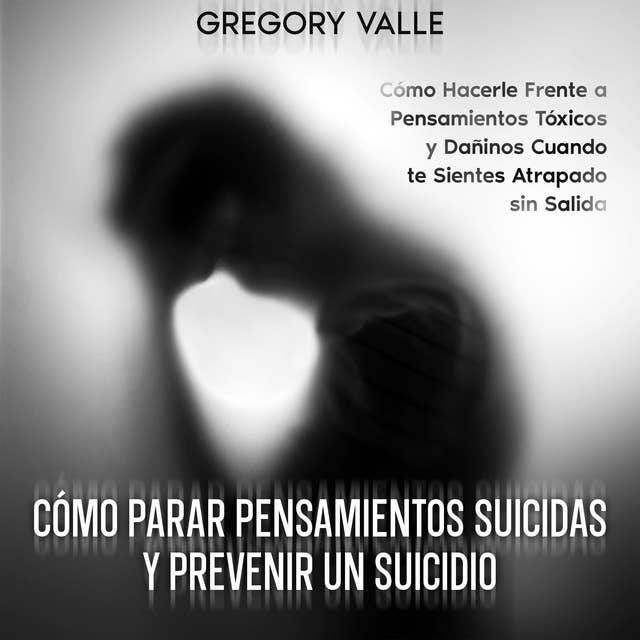 Cómo Parar Pensamientos Suicidas y Prevenir un Suicidio: Cómo Hacerle Frente a Pensamientos Tóxicos y Dañinos Cuando te Sientes Atrapado sin Salida