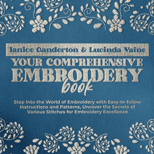Your Comprehensive Embroidery Book: Step into the World of Embroidery with Easy-to-follow Instructions and Patterns, Uncover the Secrets of Various  Stitches for Embroidery Excellence