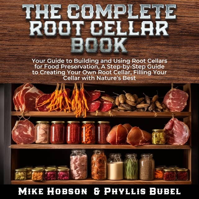 The Complete Root Cellar Book: Your Guide to Building and Using Root Cellars for Food Preservation, a Step-by-Step Guide to Creating Your Own Root Cellar, Filling Your Cellar With Nature's Best