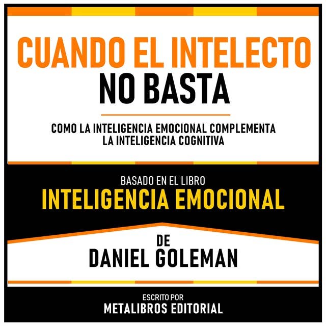 Cuando El Intelecto No Basta - Basado En El Libro Inteligencia Emocional De Daniel Goleman: Como La Inteligencia Emocional Complementa La Inteligencia Cognitiva