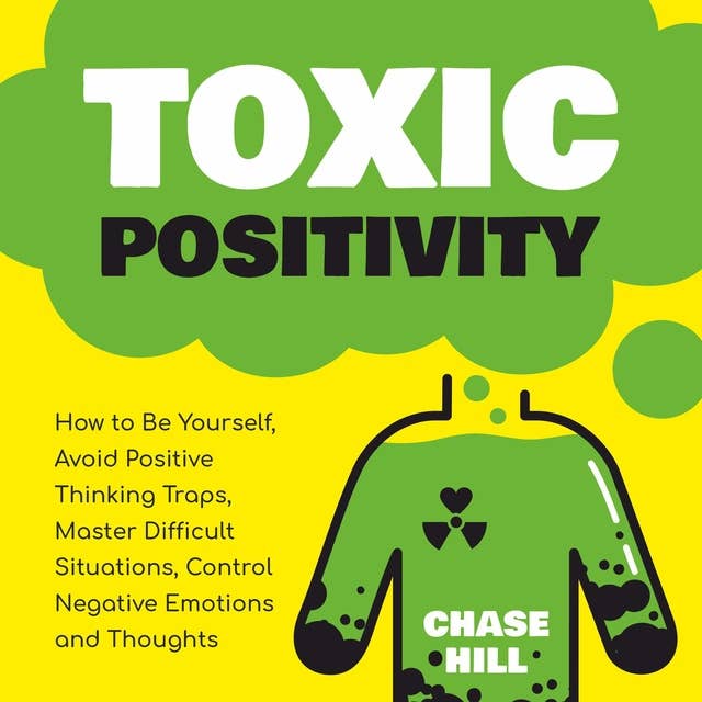 Toxic Positivity: How to Be Yourself, Avoid Positive Thinking Traps, Master Difficult Situations, Control Negative Emotions and Thoughts