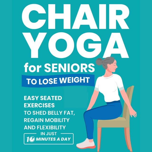 Chair Yoga for Seniors to Lose Weight: Easy Seated Exercises to Shed Belly Fat, Regain Mobility and Flexibility in Just 10 Minutes a Day