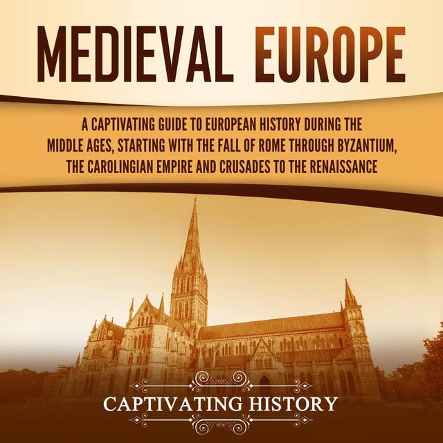 Medieval Europe: A Captivating Guide to European History during the Middle Ages, Starting with the Fall of Rome through Byzantium, the Carolingian Empire and Crusades to the Renaissance