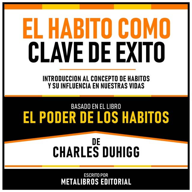 El Habito Como Clave de Exito - Basado en el Libro El Poder De Los Habitos De Charles Duhigg: Introduccion Al Concepto De Hábitos Y Su Influencia En Nuestras Vidas