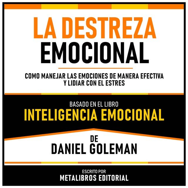 La Destreza Emocional - Basado En El Libro Inteligencia Emocional De Daniel Goleman: Como Manejar Las Emociones De Manera Efectiva Y Lidiar Con El Estres