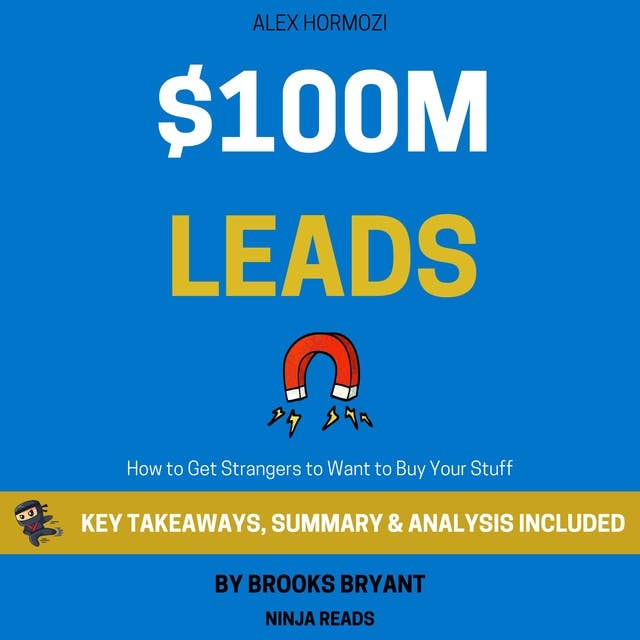 Summary: $100M Leads: How to Get Strangers to Want to Buy Your Stuff by Alex Hormozi: Key Takeaways, Summary & Analysis Included