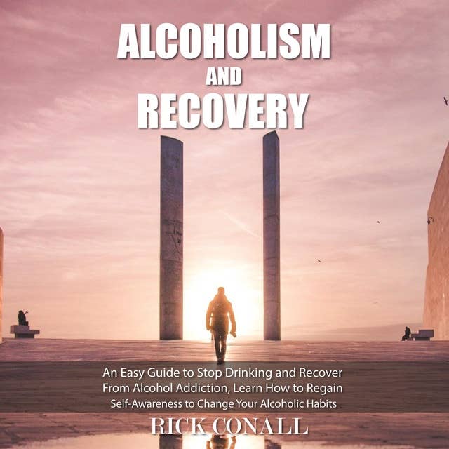 Alcoholism and Recovery: An Easy Guide to Stop Drinking and Recover from Alcohol Addiction, Learn How to Regain Self-Awareness to Change your Alcoholic Habits