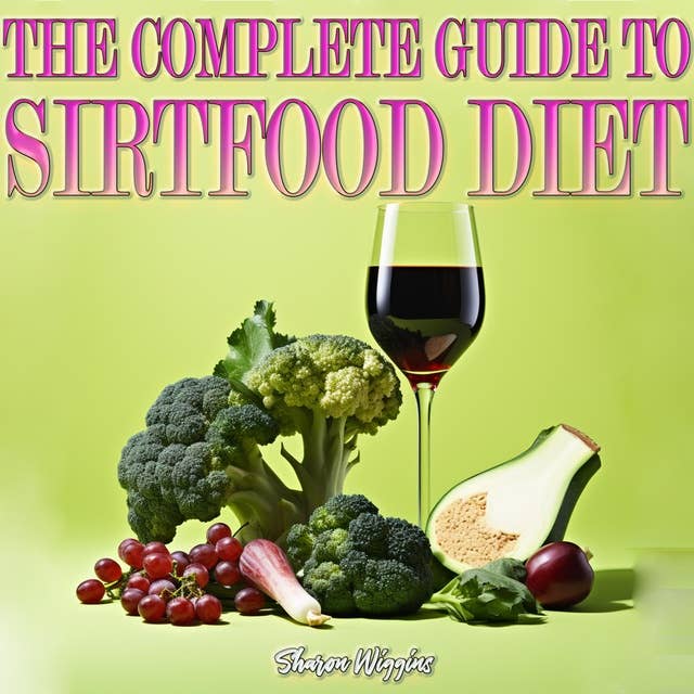 THE COMPLETE GUIDE TO SIRTFOOD DIET: Unlocking the Power of Skinny Genes for Sustainable and Healthy Weight Loss, Get Lean Fast and Burn Fat with Easy, and Tasty Recipes