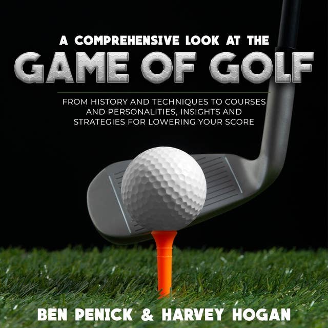 A Comprehensive Look at the Game of Golf: From History and Techniques to Courses and Personalities, Insights and Strategies for Lowering Your Score