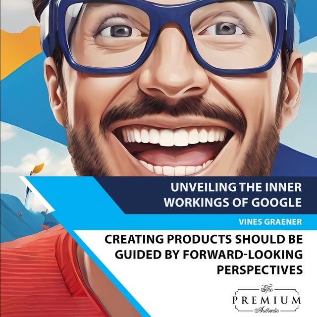 Unveiling the Inner Workings of Google: Creating products should be guided by forward-looking perspectives