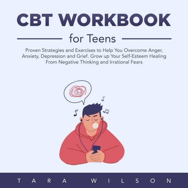 CBT Workbook for Teens: Proven Strategies and Exercises to Help You Overcome Anger, Anxiety, Depression and Grief. Grow up Your Self-Esteem Healing From Negative Thinking and Irrational Fears
