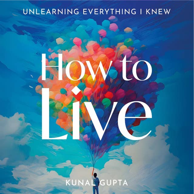 How to Live: Unlearning Everything I Knew