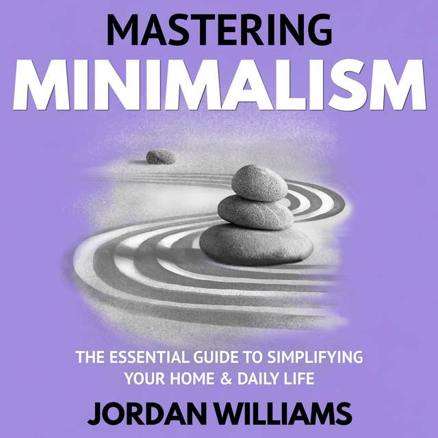 Mastering Minimalism: The Essential Guide to Simplifying Your Home & Daily Life