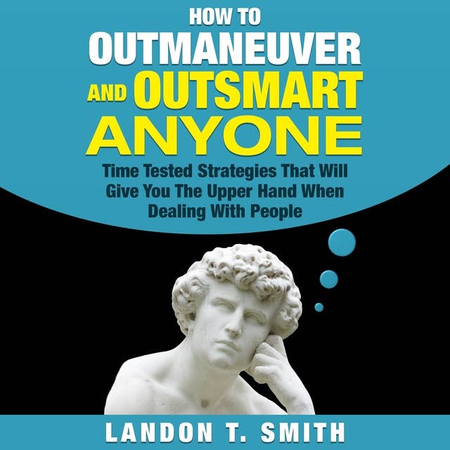 How to Outmaneuver and Outsmart Anyone: Time Tested Strategies That Will Give You The Upper Hand When Dealing With People