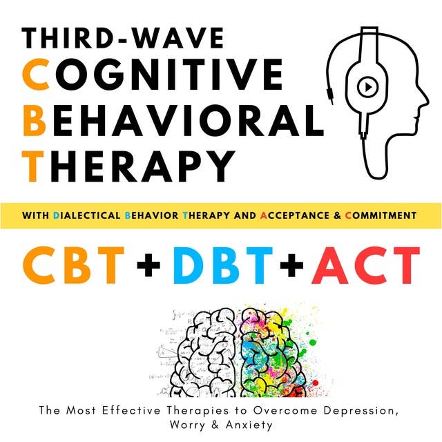 Third-Wave Cognitive Behavioral Therapy, with Dialectical Behavior Therapy + Acceptance and Commitment: The Most Effective Therapies to Overcome Depression, Worry and Anxiety