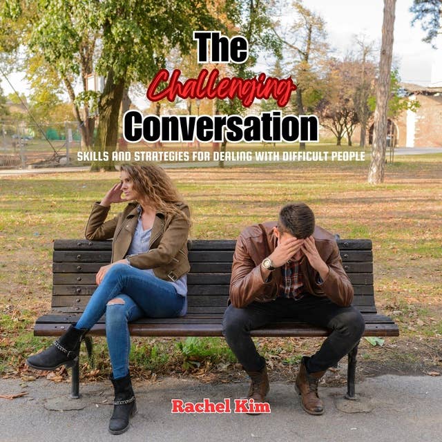 The Challenging Conversation: Skills and Strategies for Dealing with Difficult People