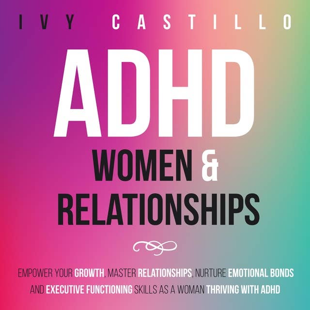 ADHD Women & Relationships: Empower Your Growth, Master Relationships, Nurture Emotional Bonds and Executive Functioning Skills as a Woman Thriving with ADHD