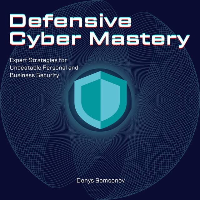 Defensive Cyber Mastery: Expert Strategies for Unbeatable Personal and Business Security