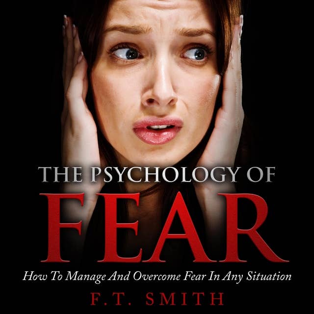 The Psychology of Fear: How to Manage and Overcome Fear In Any Situation