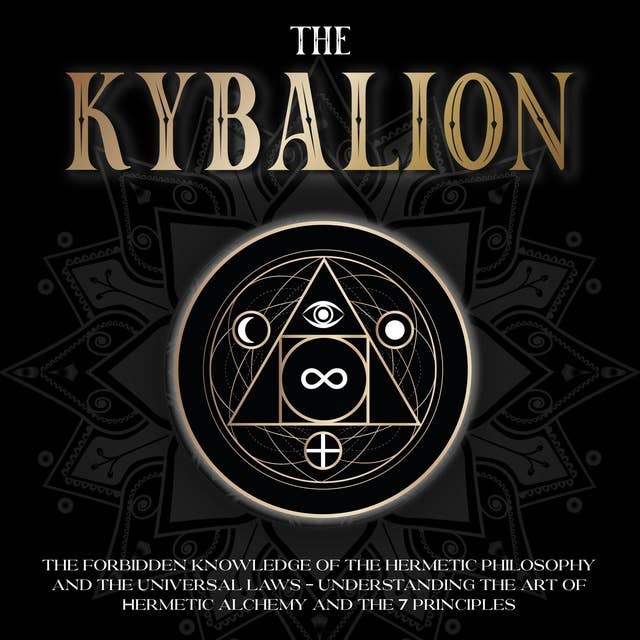 The Kybalion: The Forbidden Knowledge of the Hermetic Philosophy and The Universal Laws - Understanding the Art of Hermetic Alchemy and the 7 Principles
