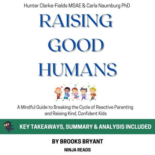 Summary: Raising Good Humans: A Mindful Guide to Breaking the Cycle of Reactive Parenting and Raising Kind, Confident Kids by Hunter Clarke-Fields MSAE & Carla Naumburg PhD: Key Takeaways, Summary & Analysis Included
