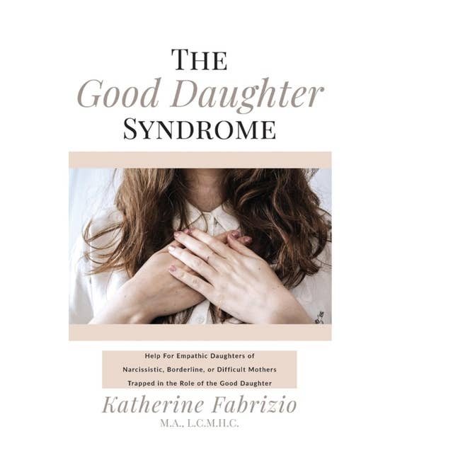 The Good Daughter Syndrome: Help For Empathic Daughters of Narcissistic, Borderline, or Difficult Mothers Trapped in the Role of The Good Daughter