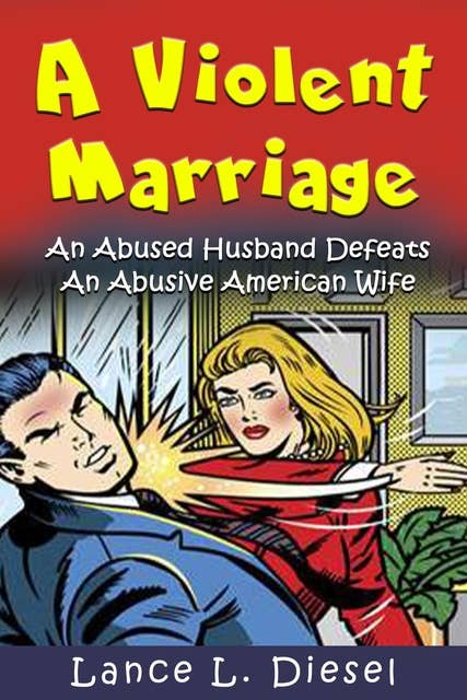 A Violent Marriage: An Abused Husband Defeats An Abusive American Wife: A Violent Marriage