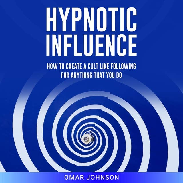 Hypnotic Influence: How to Create a Cult Like Following for Anything That You Do