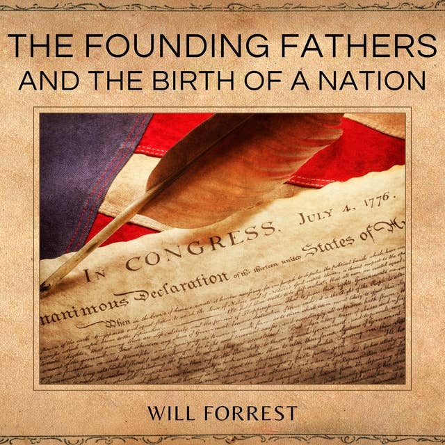 The Founding Fathers and the Birth of a Nation: How the Founding Fathers Shaped the American Revolution