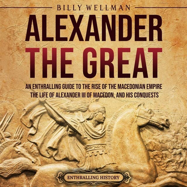 Alexander the Great: An Enthralling Guide to the Rise of the Macedonian Empire, Its Ruler, and His Conquests