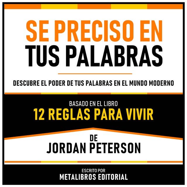 Se Preciso En Tus Palabras - Basado En El Libro 12 Reglas Para Vivir De Jordan Peterson: Descubre El Poder De Tus Palabras En El Mundo Moderno