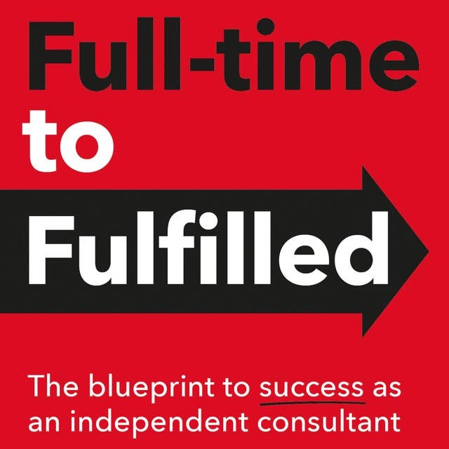 Full-time to Fulfilled: - The blueprint to success as an independent consultant