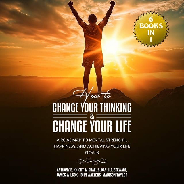 How to Change Your Thinking & Change Your Life: (6 Books in 1) A Roadmap to Mental Strength, Happiness, and Achieving Your Life Goals