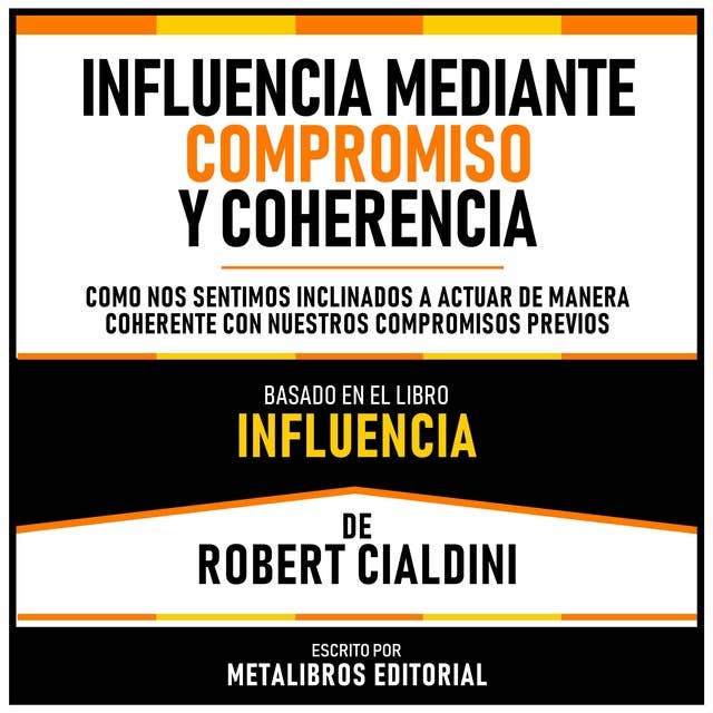 Influencia Mediante Compromiso Y Coherencia - Basado En El Libro Influencia De Robert Cialdini: Como Nos Sentimos Inclinados A Actuar De Manera Coherente Con Nuestros Compromisos Previos