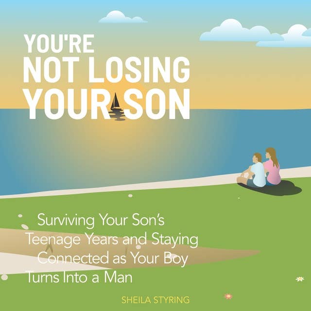You’re Not Losing Your Son: Surviving Your Son’s Teenage Years and Staying Connected as Your Boy Turns Into A Man