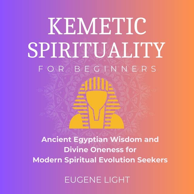 Kemetic Spirituality: Ancient Egyptian Wisdom and Divine Oneness for Modern Spiritual Evolution Seekers