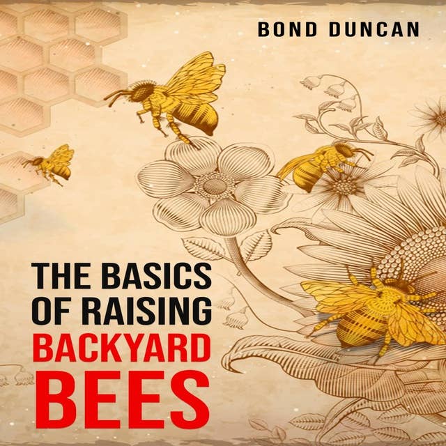 THE BASICS OF RAISING BACKYARD BEES: The Basics of Raising Happy and Healthy Bees (2023 Guide for Beginners)