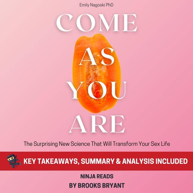 Summary: Come As You Are: The Surprising New Science That Will Transform Your Sex Life by Emily Nagoski PhD: Key Takeaways, Summary and Analysis