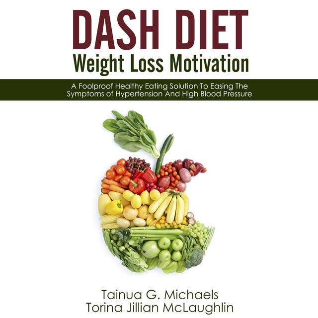 DASH Diet Weight Loss Motivation: A Foolproof Healthy Eating Solution To Easing The Symptoms of Hypertension And High Blood Pressure