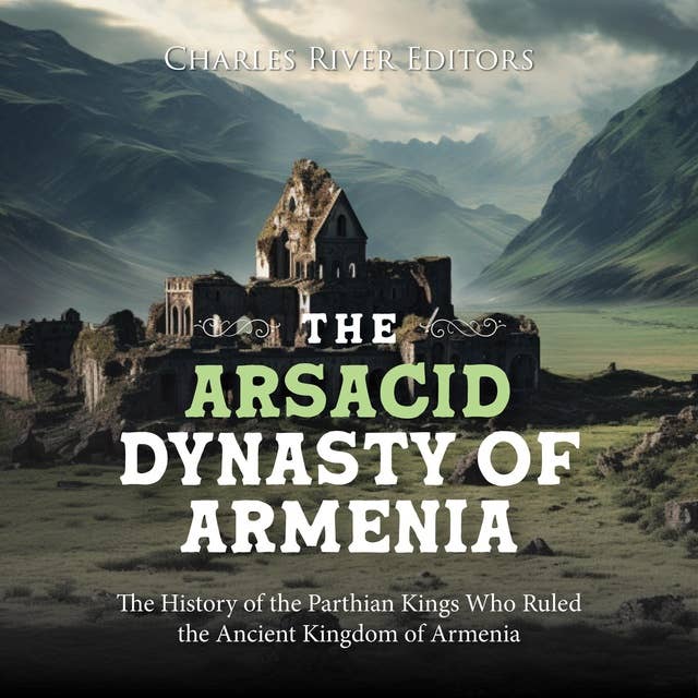 The Arsacid Dynasty of Armenia: The History of the Parthian Kings Who Ruled the Ancient Kingdom of Armenia